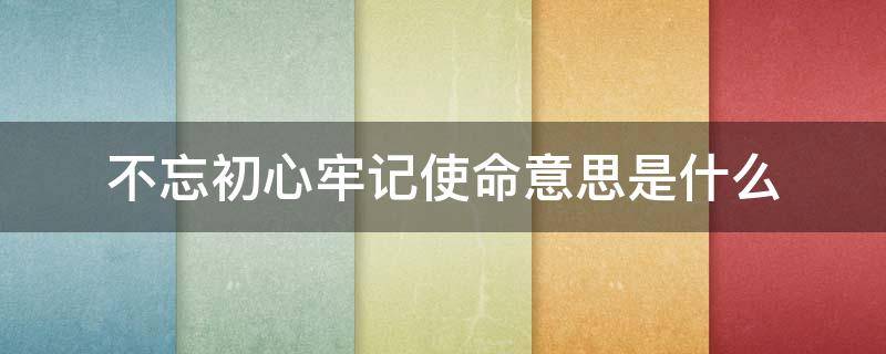 不忘初心牢记使命意思是什么（不忘初心,牢记使命是啥意思?）