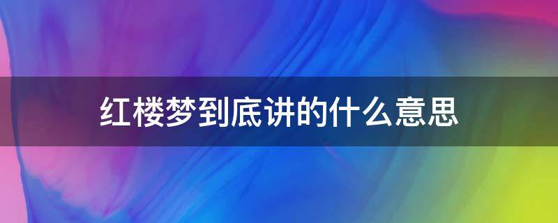 红楼梦到底讲的什么意思 红楼梦 讲的是什么