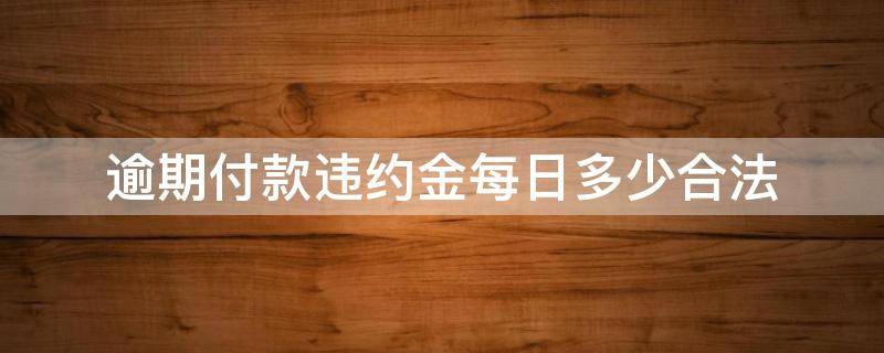 逾期付款违约金每日多少合法 逾期违约金每天多少