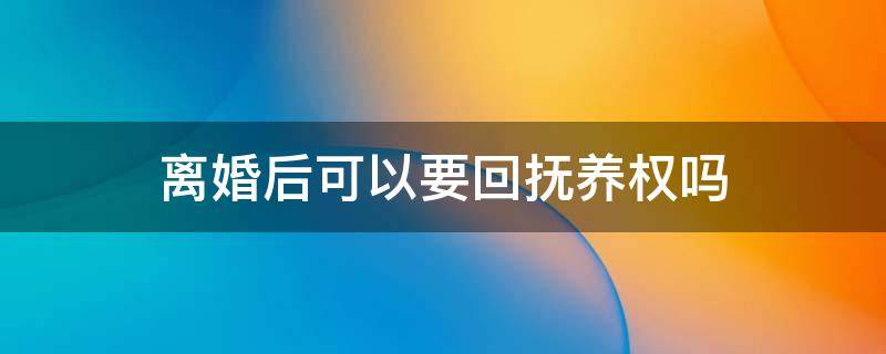 离婚后可以要回抚养权吗 离婚后能不能要回抚养权