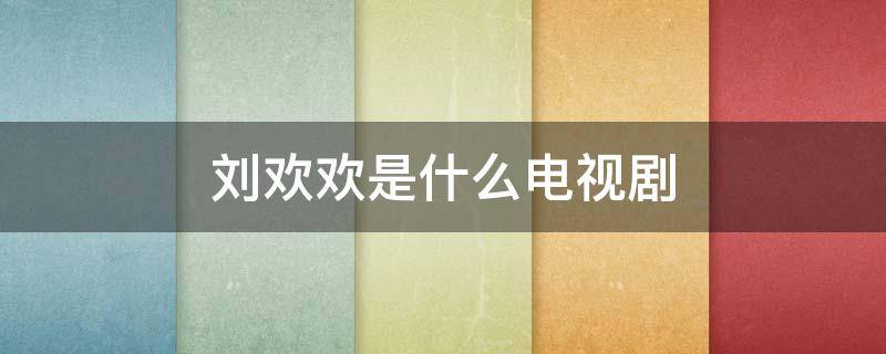 刘欢欢是什么电视剧（刘欢演过电视剧有哪些电视剧）