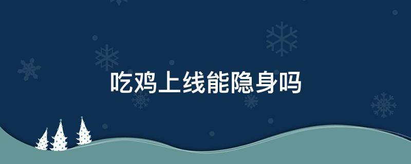 吃鸡上线能隐身吗（吃鸡游戏上线能隐身吗）