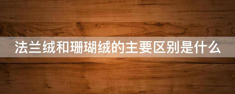 法兰绒和珊瑚绒的主要区别是什么（法兰绒和珊瑚绒的主要区别是什么意思）