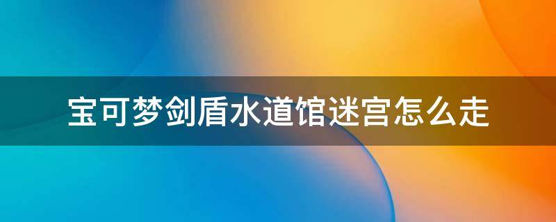 宝可梦剑盾水道馆迷宫怎么走（宝可梦剑盾水系道馆迷宫怎么过）