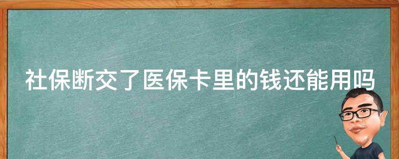 社保断交了医保卡里的钱还能用吗（社保断交了医保卡里的钱还能用吗怎么查）