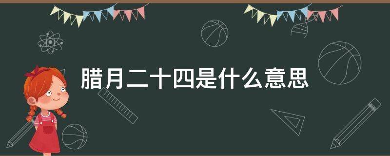腊月二十四是什么意思（腊月二十四的）