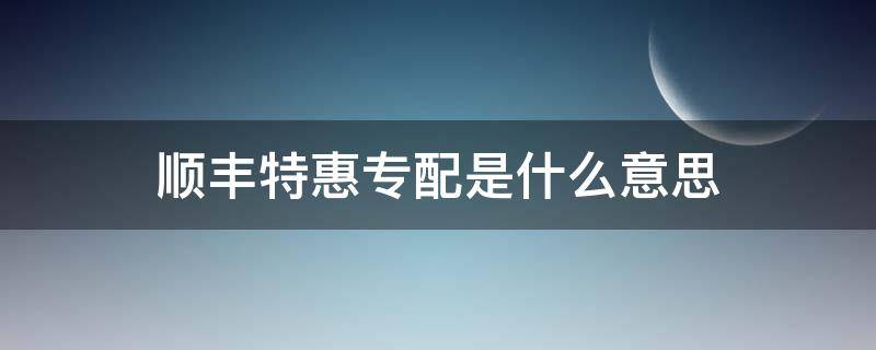 顺丰特惠专配是什么意思 顺丰特惠和特惠专配
