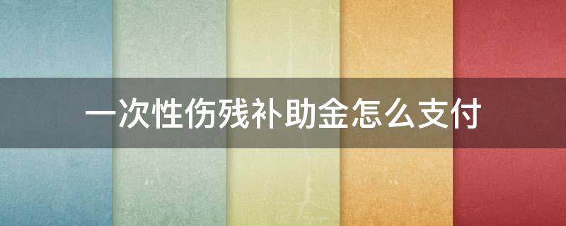 一次性伤残补助金怎么支付 一次性伤残补助金怎么给