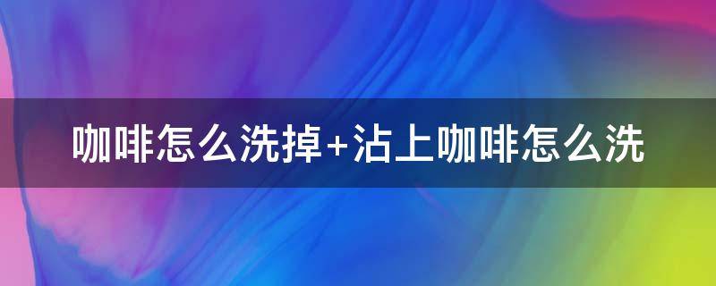 咖啡怎么洗掉 咖啡用什么洗掉