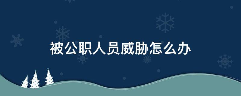 被公职人员威胁怎么办 遭到公职人员恐吓威胁