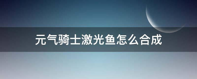 元气骑士激光鱼怎么合成（元气骑士激光鱼合成方法）