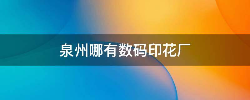 泉州哪有数码印花厂 泉州彩印厂