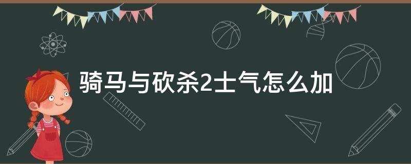 骑马与砍杀2士气怎么加（骑马与砍杀2如何提高士气）