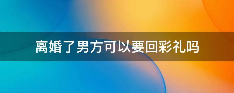 离婚了男方可以要回彩礼吗 双方离婚男方可以要回彩礼吗