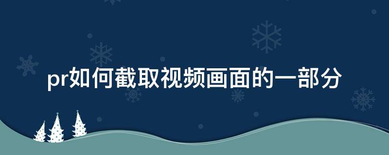 pr如何截取视频画面的一部分 pr如何截取视频画面的一部分导出gif