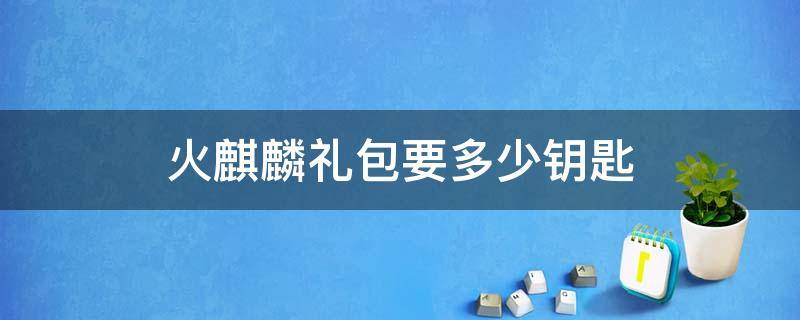 火麒麟礼包要多少钥匙 火麒麟礼包需要多少钥匙