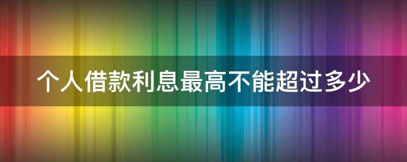 个人借款利息最高不能超过多少 个人借款利息最高不能超过多少钱