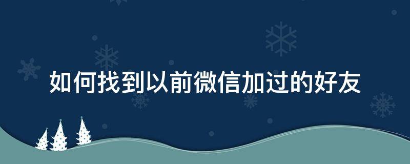 如何找到以前微信加过的好友（怎样找到以前加过的微信好友）