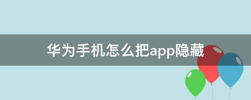 华为手机怎么把app隐藏 华为手机怎么把app隐藏起来