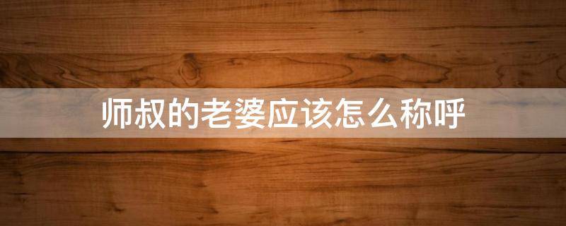 师叔的老婆应该怎么称呼 师叔的师叔怎么称呼