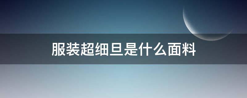 服装超细旦是什么面料（衣服超细旦面料是怎么回事）