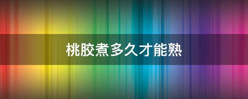 桃胶煮多久才能熟 桃胶煮多长时间能熟