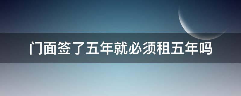 门面签了五年就必须租五年吗 门面签了五年就必须租五年吗 搬走是因为菜市场搬走了