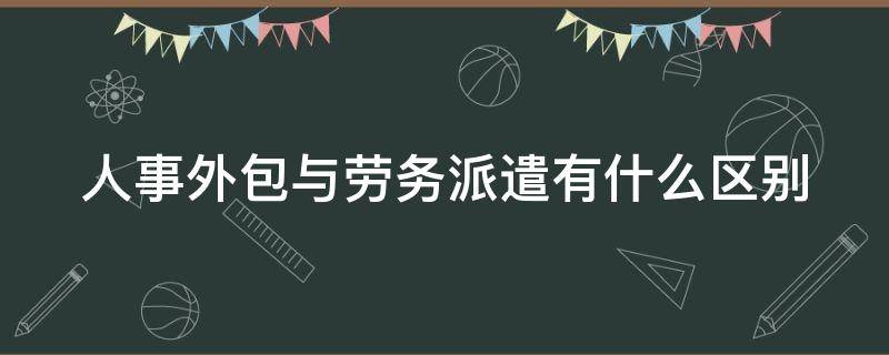 人事外包与劳务派遣有什么区别（人力外包与劳务派遣）