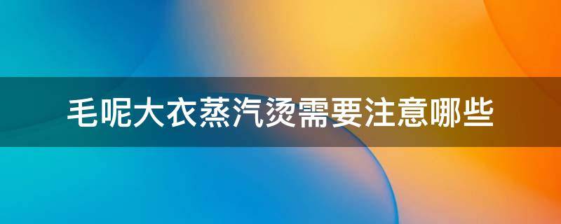 毛呢大衣蒸汽烫需要注意哪些（羊毛大衣能用蒸汽烫吗）