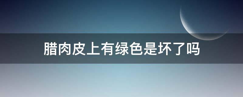 腊肉皮上有绿色是坏了吗（腊肉皮上有绿色是坏了吗图片）