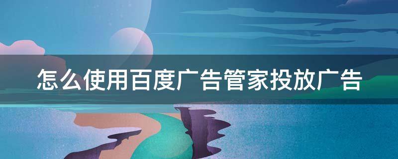 怎么使用百度广告管家投放广告 怎么使用百度广告管家投放广告呢