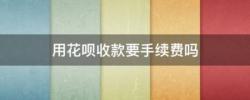 用花呗收款要手续费吗（花呗收款要手续费?）