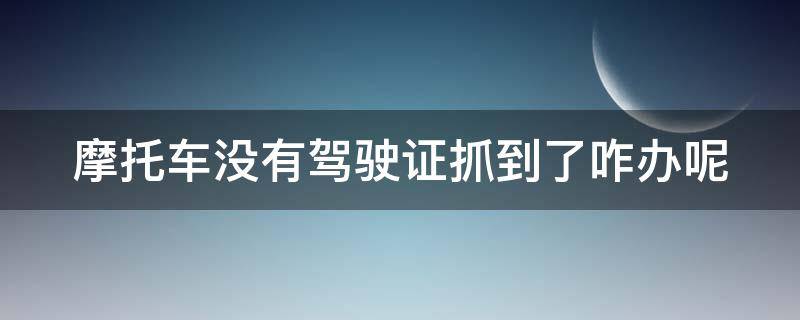 摩托车没有驾驶证抓到了咋办呢 摩托车没有驾驶证抓到了怎么办