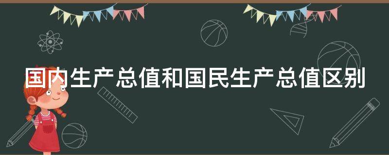 国内生产总值和国民生产总值区别 国内生产总值和国民生产总值区别是什么