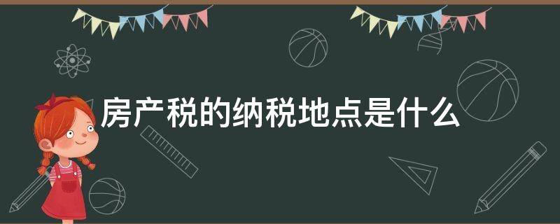 房产税的纳税地点是什么（房地产企业纳税地点）
