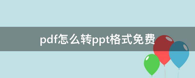 pdf怎么转ppt格式免费 ppt转成pdf格式怎么弄免费