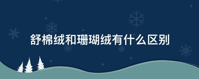 舒棉绒和珊瑚绒有什么区别（舒棉绒和珊瑚绒的区别）