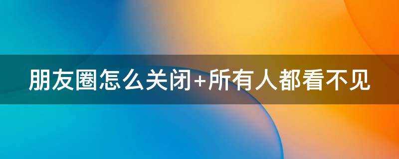 朋友圈怎么关闭 朋友圈怎么关闭推送广告