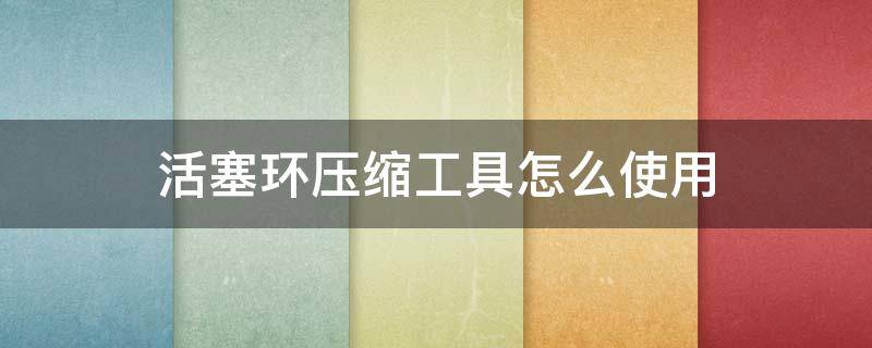 活塞环压缩工具怎么使用 活塞环压缩器注意事项