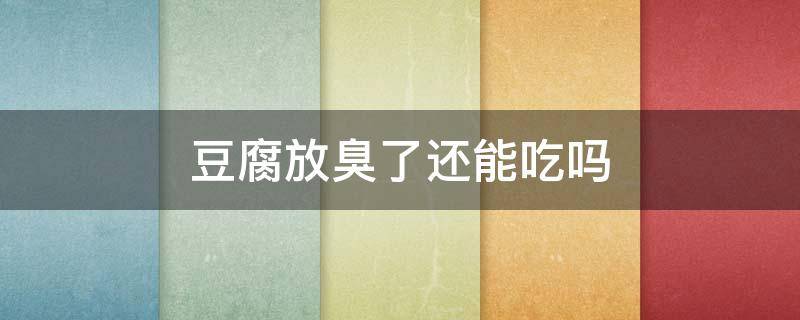 豆腐放臭了还能吃吗 臭豆腐放臭了还能吃吗