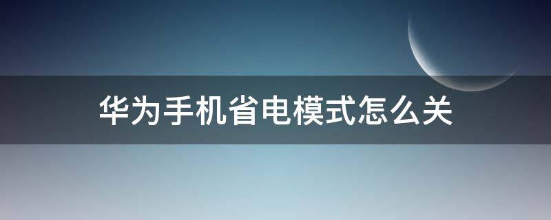 华为手机省电模式怎么关 华为手机省电模式怎么关闭电量显示