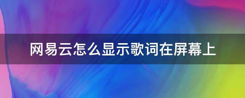 网易云怎么显示歌词在屏幕上 网易云如何显示歌词在屏幕上
