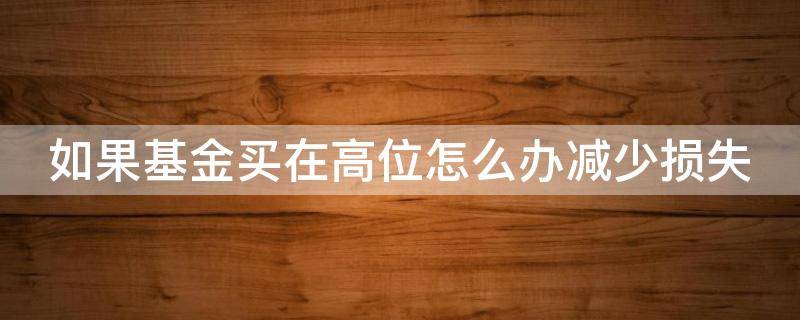 如果基金买在高位怎么办减少损失 如果基金买在高位怎么办减少损失呢