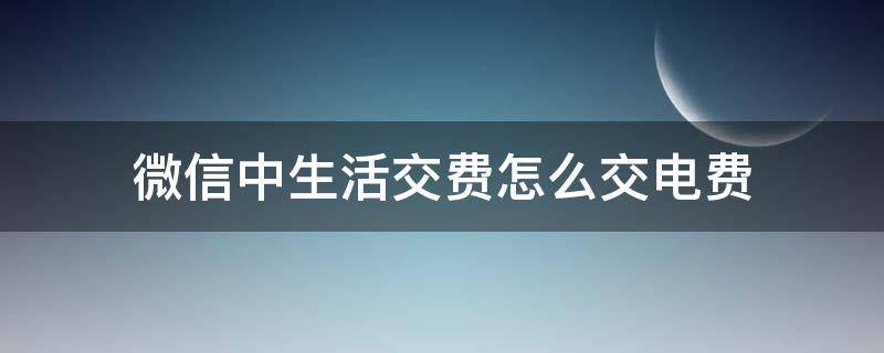 微信中生活交费怎么交电费（微信里面交电费怎么交）