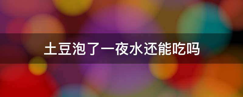 土豆泡了一夜水还能吃吗 土豆用水泡了一夜还能吃吗