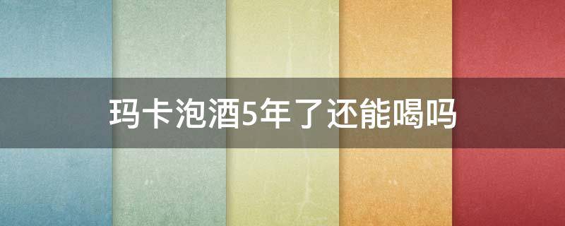 玛卡泡酒5年了还能喝吗 玛卡酒泡了两年还能喝吗