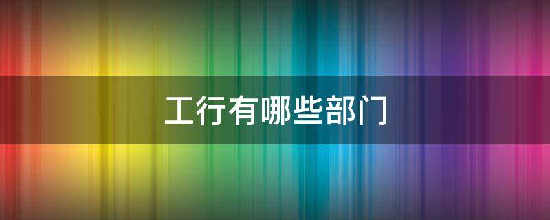 工行有哪些部门 工商银行的部门