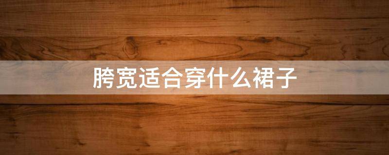 胯宽适合穿什么裙子 胯宽适合穿什么裙子夏季