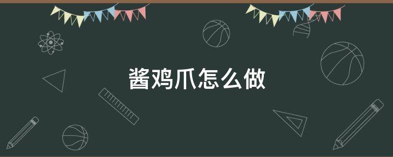 酱鸡爪怎么做（酱鸡爪怎么做好吃又简单）