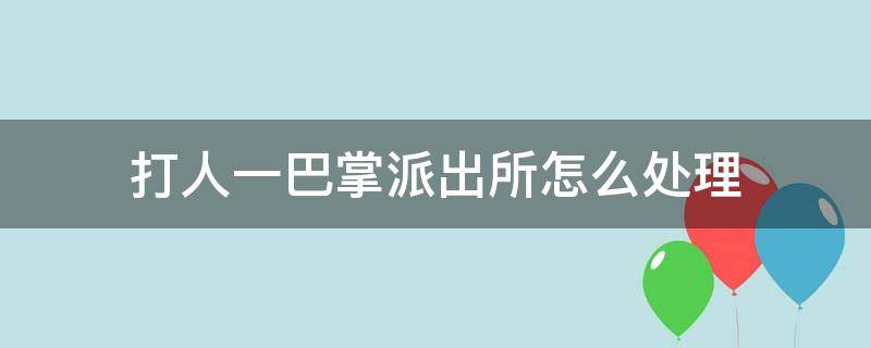 打人一巴掌派出所怎么处理（打人一巴掌派出所怎么处理俩天后报警可以）
